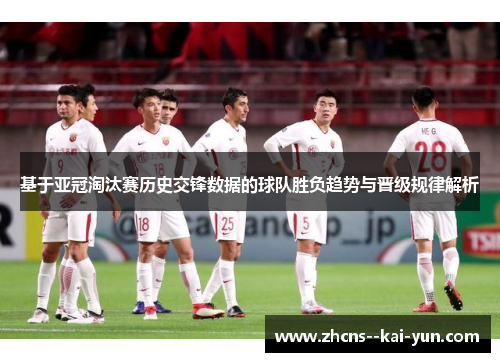 基于亚冠淘汰赛历史交锋数据的球队胜负趋势与晋级规律解析