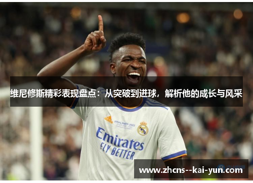 维尼修斯精彩表现盘点：从突破到进球，解析他的成长与风采