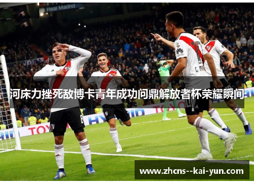 河床力挫死敌博卡青年成功问鼎解放者杯荣耀瞬间
