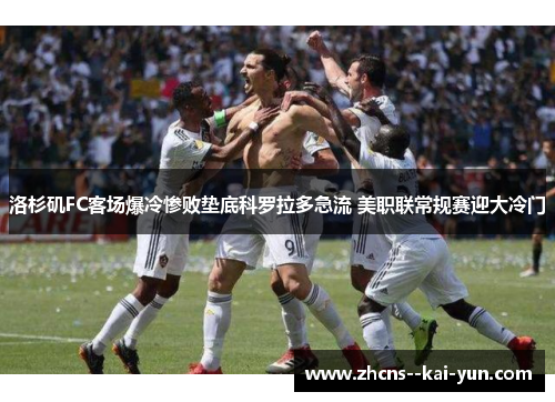 洛杉矶FC客场爆冷惨败垫底科罗拉多急流 美职联常规赛迎大冷门