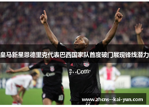 皇马新星恩德里克代表巴西国家队首度破门展现锋线潜力