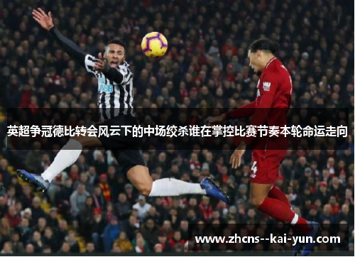 英超争冠德比转会风云下的中场绞杀谁在掌控比赛节奏本轮命运走向