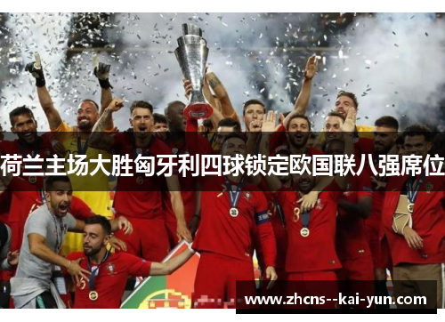 荷兰主场大胜匈牙利四球锁定欧国联八强席位