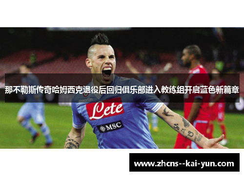 那不勒斯传奇哈姆西克退役后回归俱乐部进入教练组开启蓝色新篇章 那不勒斯传奇哈姆西克退役后回归俱乐部进入教练组开启蓝色新篇章