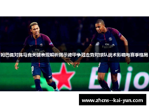 姆巴佩对阵马竞关键表现解析揭示德甲争冠走势对球队战术影响与赛季格局 姆巴佩对阵马竞关键表现解析揭示德甲争冠走势对球队战术影响与赛季格局