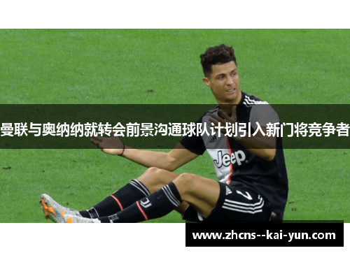 曼联与奥纳纳就转会前景沟通球队计划引入新门将竞争者