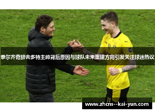 泰尔齐奇辞去多特主帅背后原因与球队未来重建方向引发关注球迷热议