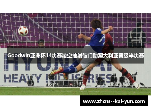 Goodwin亚洲杯14决赛凌空抽射破门助澳大利亚晋级半决赛