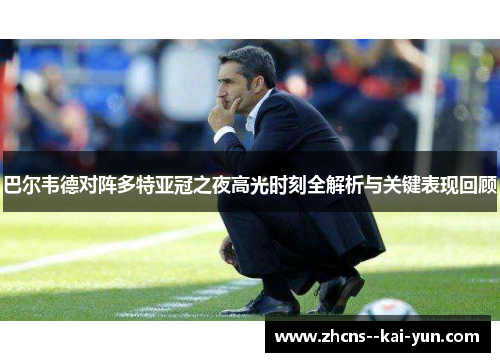 巴尔韦德对阵多特亚冠之夜高光时刻全解析与关键表现回顾 巴尔韦德对阵多特亚冠之夜高光时刻全解析与关键表现回顾