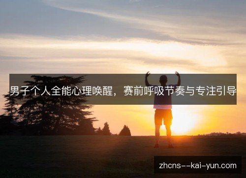 男子个人全能心理唤醒,赛前呼吸节奏与专注引导 男子个人全能心理唤醒,赛前呼吸节奏与专注引导
