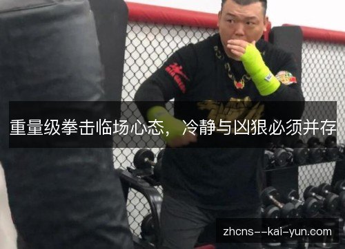 重量级拳击临场心态,冷静与凶狠必须并存 重量级拳击临场心态,冷静与凶狠必须并存