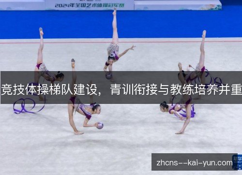 竞技体操梯队建设,青训衔接与教练培养并重 竞技体操梯队建设,青训衔接与教练培养并重