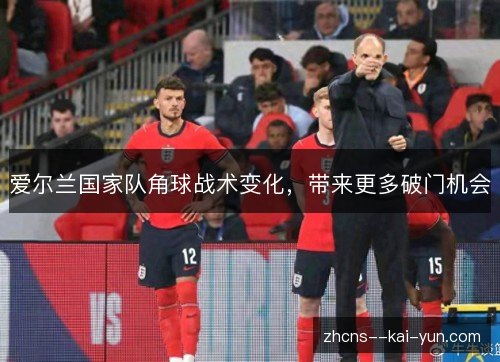 爱尔兰国家队角球战术变化,带来更多破门机会 爱尔兰国家队角球战术变化,带来更多破门机会